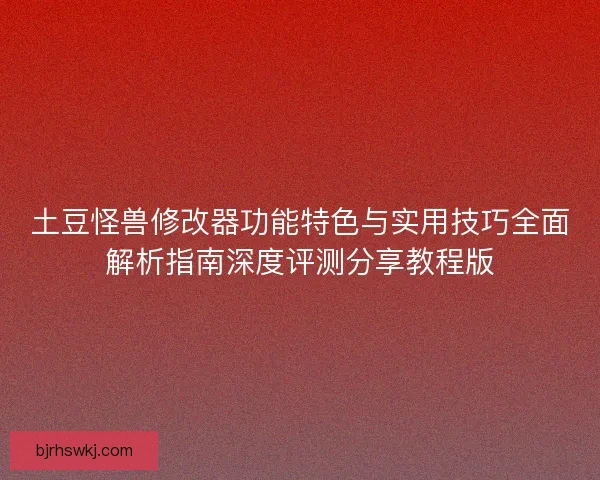 土豆怪兽修改器功能特色与实用技巧全面解析指南深度评测分享教程版