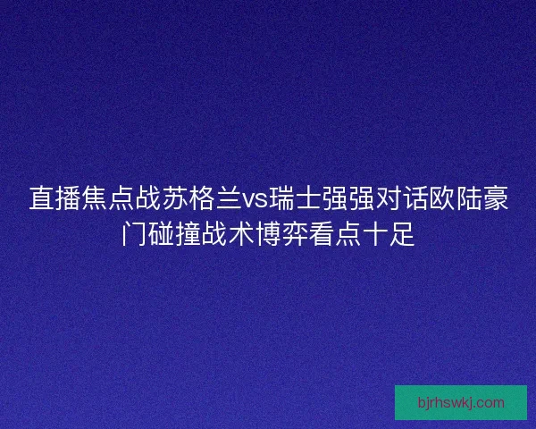 直播焦点战苏格兰vs瑞士强强对话欧陆豪门碰撞战术博弈看点十足