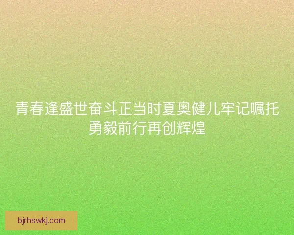 青春逢盛世奋斗正当时夏奥健儿牢记嘱托勇毅前行再创辉煌