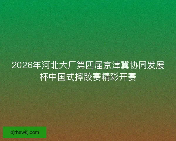 2026年河北大厂第四届京津冀协同发展杯中国式摔跤赛精彩开赛