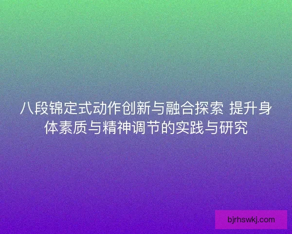 八段锦定式动作创新与融合探索 提升身体素质与精神调节的实践与研究