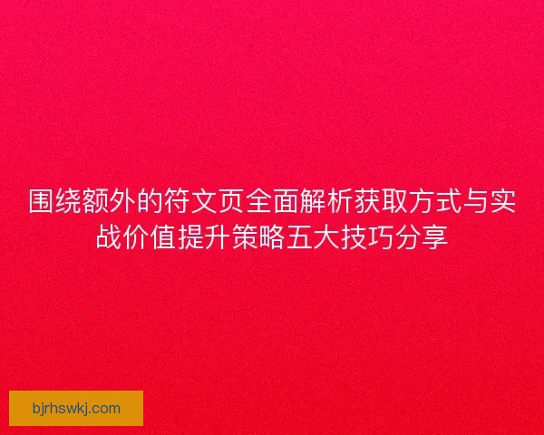 围绕额外的符文页全面解析获取方式与实战价值提升策略五大技巧分享
