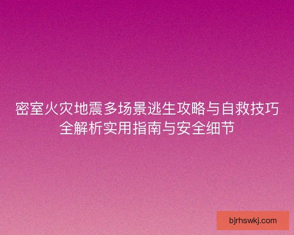 密室火灾地震多场景逃生攻略与自救技巧全解析实用指南与安全细节