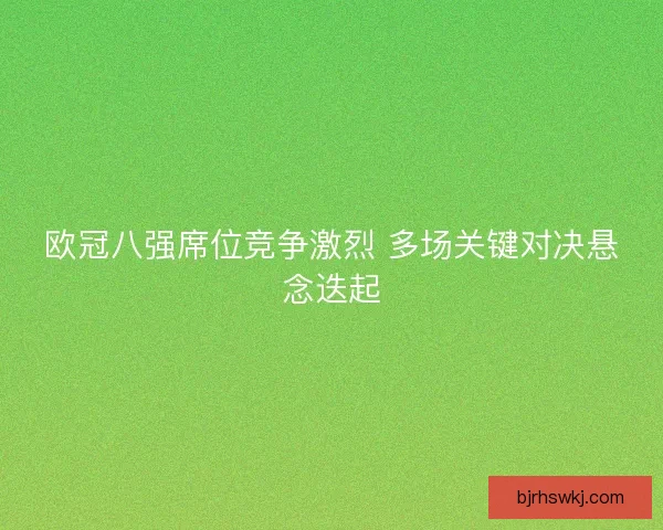 欧冠八强席位竞争激烈 多场关键对决悬念迭起