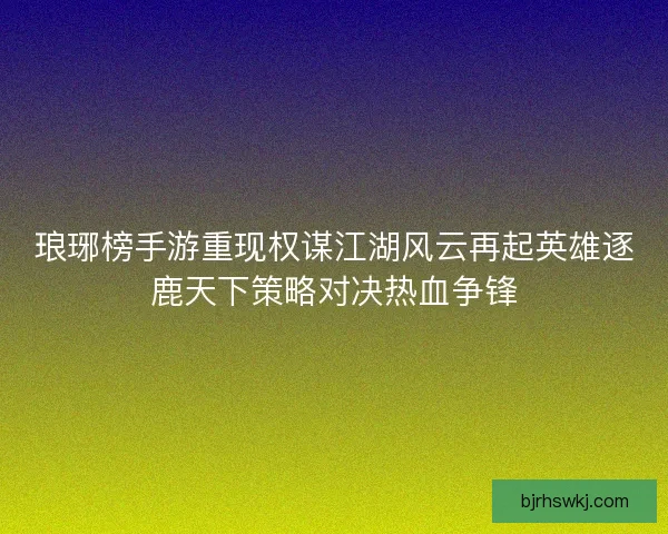 琅琊榜手游重现权谋江湖风云再起英雄逐鹿天下策略对决热血争锋