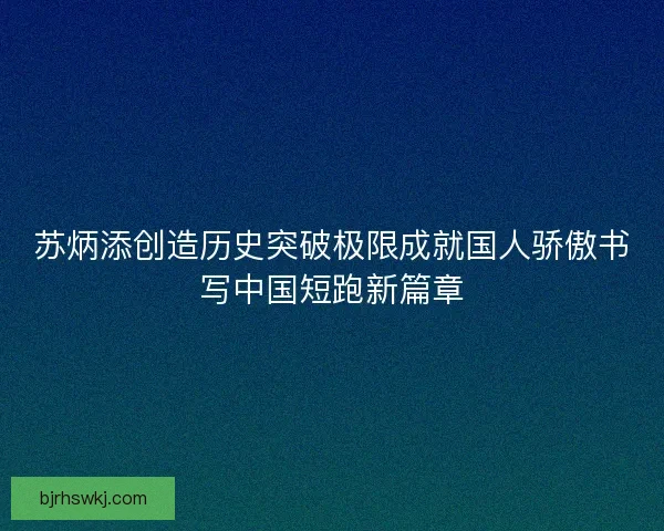 苏炳添创造历史突破极限成就国人骄傲书写中国短跑新篇章