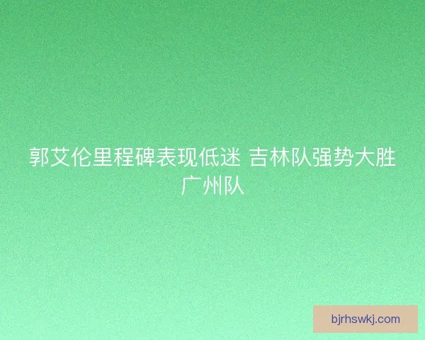 郭艾伦里程碑表现低迷 吉林队强势大胜广州队