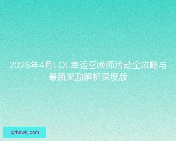 2026年4月LOL幸运召唤师活动全攻略与最新奖励解析深度版