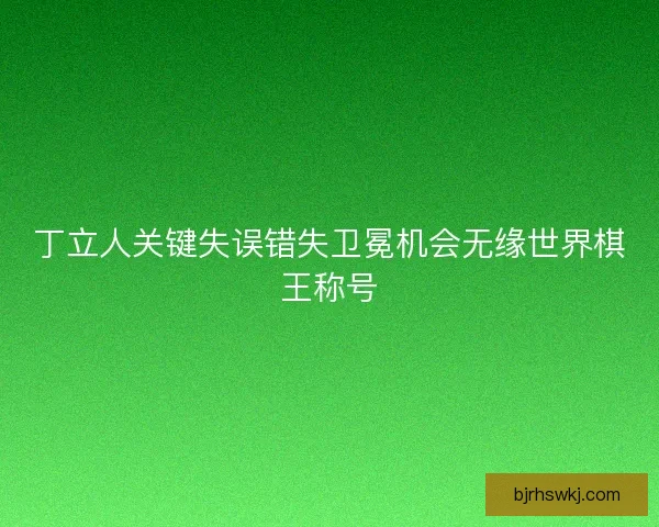 丁立人关键失误错失卫冕机会无缘世界棋王称号 丁立人关键失误错失卫冕机会无缘世界棋王称号