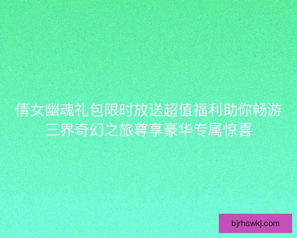 倩女幽魂礼包限时放送超值福利助你畅游三界奇幻之旅尊享豪华专属惊喜