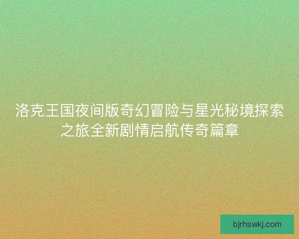 洛克王国夜间版奇幻冒险与星光秘境探索之旅全新剧情启航传奇篇章