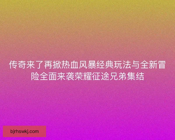 传奇来了再掀热血风暴经典玩法与全新冒险全面来袭荣耀征途兄弟集结