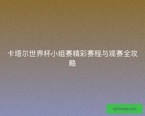 卡塔尔世界杯小组赛精彩赛程与观赛全攻略