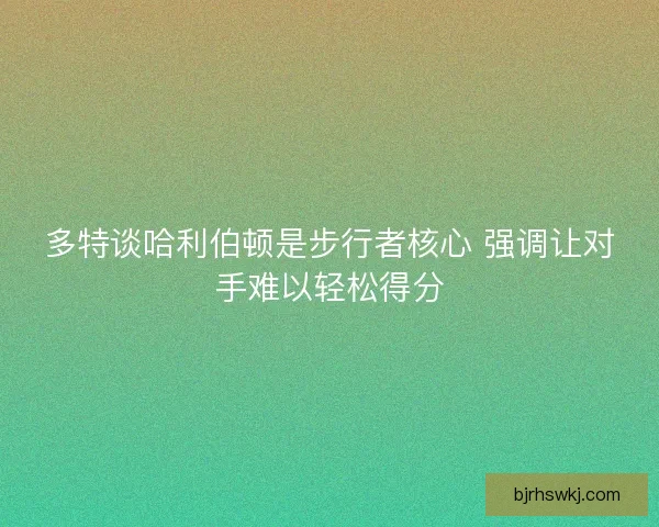 多特谈哈利伯顿是步行者核心 强调让对手难以轻松得分