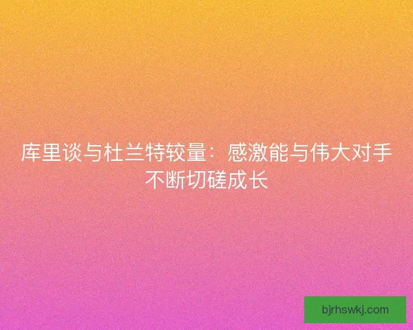 库里谈与杜兰特较量：感激能与伟大对手不断切磋成长