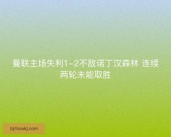曼联主场失利1-2不敌诺丁汉森林 连续两轮未能取胜