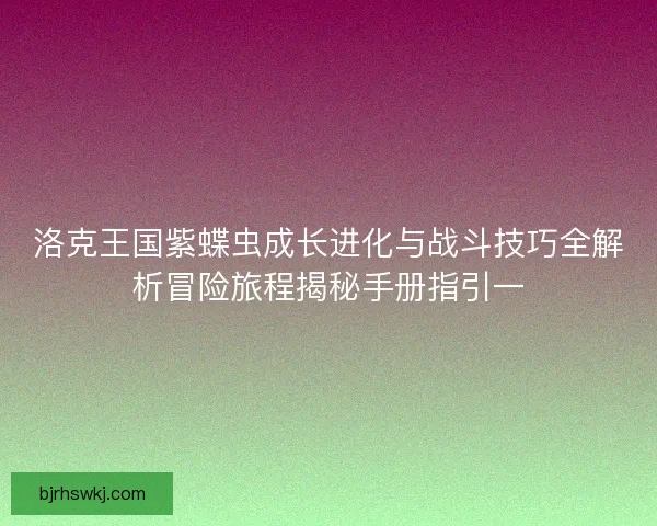 洛克王国紫蝶虫成长进化与战斗技巧全解析冒险旅程揭秘手册指引一