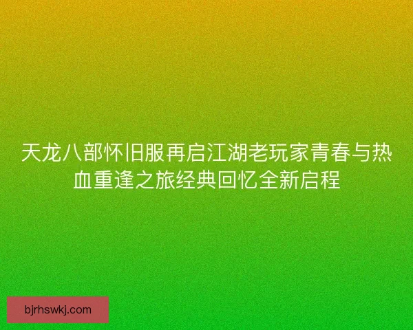 天龙八部怀旧服再启江湖老玩家青春与热血重逢之旅经典回忆全新启程 天龙八部怀旧服再启江湖老玩家青春与热血重逢之旅经典回忆全新启程