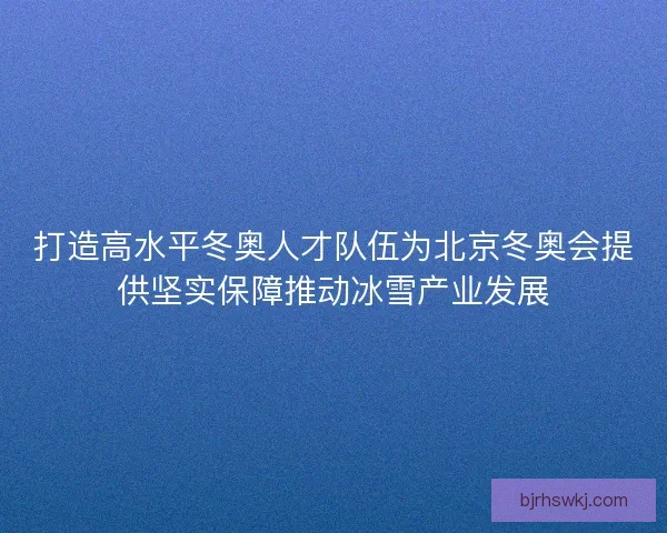 打造高水平冬奥人才队伍为北京冬奥会提供坚实保障推动冰雪产业发展 打造高水平冬奥人才队伍为北京冬奥会提供坚实保障推动冰雪产业发展