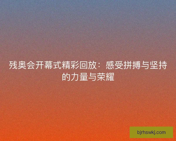 残奥会开幕式精彩回放:感受拼搏与坚持的力量与荣耀 残奥会开幕式精彩回放:感受拼搏与坚持的力量与荣耀