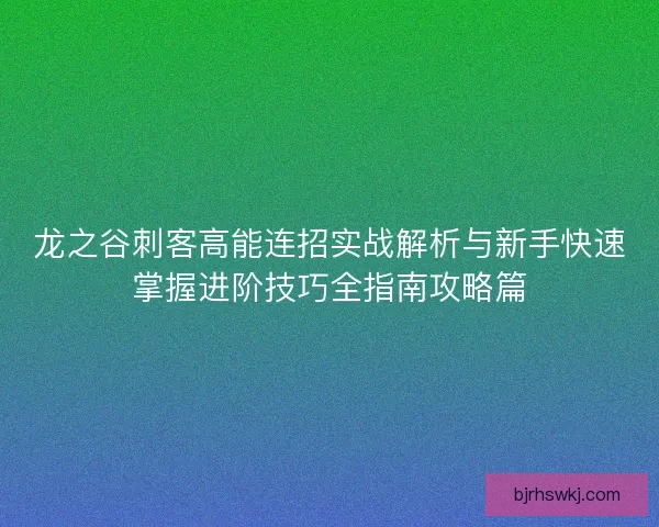 龙之谷刺客高能连招实战解析与新手快速掌握进阶技巧全指南攻略篇 龙之谷刺客高能连招实战解析与新手快速掌握进阶技巧全指南攻略篇