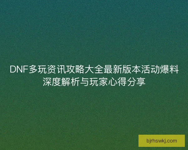 DNF多玩资讯攻略大全最新版本活动爆料深度解析与玩家心得分享