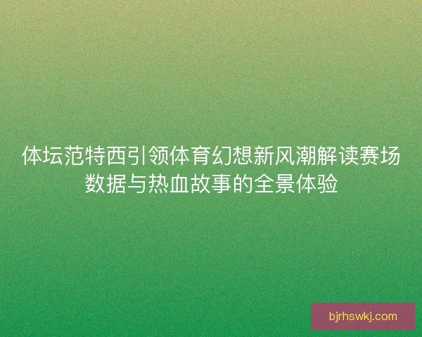 体坛范特西引领体育幻想新风潮解读赛场数据与热血故事的全景体验 体坛范特西引领体育幻想新风潮解读赛场数据与热血故事的全景体验