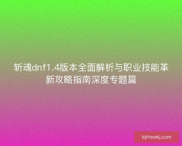 斩魂dnf1.4版本全面解析与职业技能革新攻略指南深度专题篇 斩魂dnf1.4版本全面解析与职业技能革新攻略指南深度专题篇