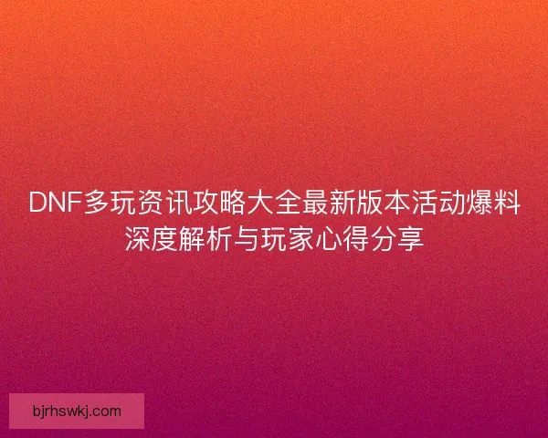 DNF多玩资讯攻略大全最新版本活动爆料深度解析与玩家心得分享 DNF多玩资讯攻略大全最新版本活动爆料深度解析与玩家心得分享