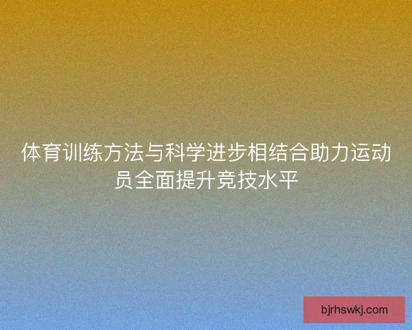 体育训练方法与科学进步相结合助力运动员全面提升竞技水平