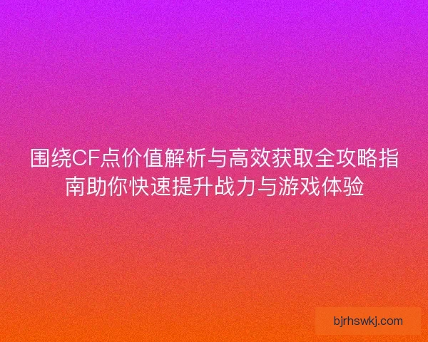 围绕CF点价值解析与高效获取全攻略指南助你快速提升战力与游戏体验
