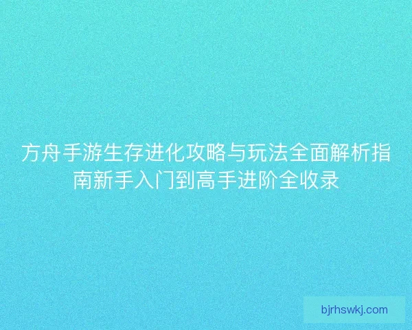 方舟手游生存进化攻略与玩法全面解析指南新手入门到高手进阶全收录