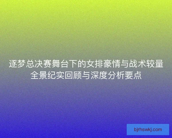 逐梦总决赛舞台下的女排豪情与战术较量全景纪实回顾与深度分析要点