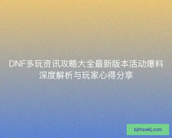DNF多玩资讯攻略大全最新版本活动爆料深度解析与玩家心得分享