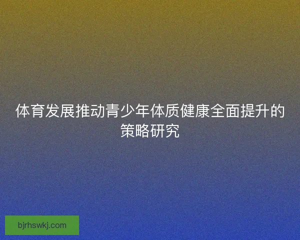 体育发展推动青少年体质健康全面提升的策略研究