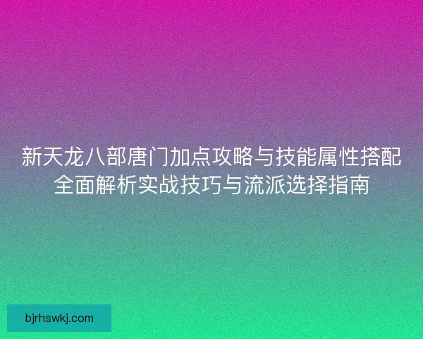 新天龙八部唐门加点攻略与技能属性搭配全面解析实战技巧与流派选择指南