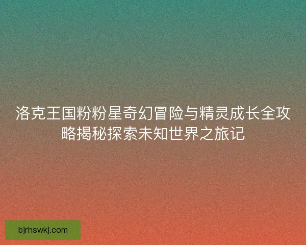 洛克王国粉粉星奇幻冒险与精灵成长全攻略揭秘探索未知世界之旅记