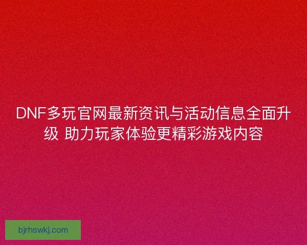 DNF多玩官网最新资讯与活动信息全面升级 助力玩家体验更精彩游戏内容 DNF多玩官网最新资讯与活动信息全面升级 助力玩家体验更精彩游戏内容