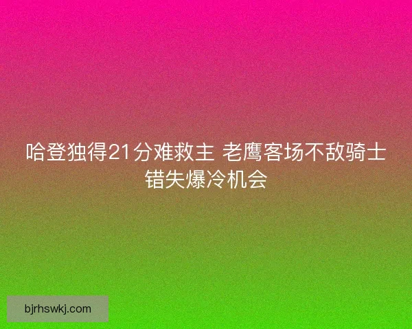 哈登独得21分难救主 老鹰客场不敌骑士错失爆冷机会