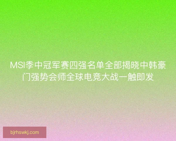 MSI季中冠军赛四强名单全部揭晓中韩豪门强势会师全球电竞大战一触即发