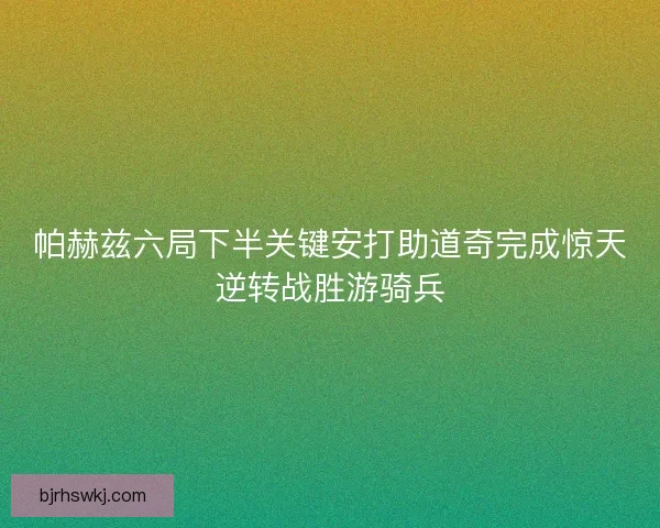 帕赫兹六局下半关键安打助道奇完成惊天逆转战胜游骑兵 帕赫兹六局下半关键安打助道奇完成惊天逆转战胜游骑兵